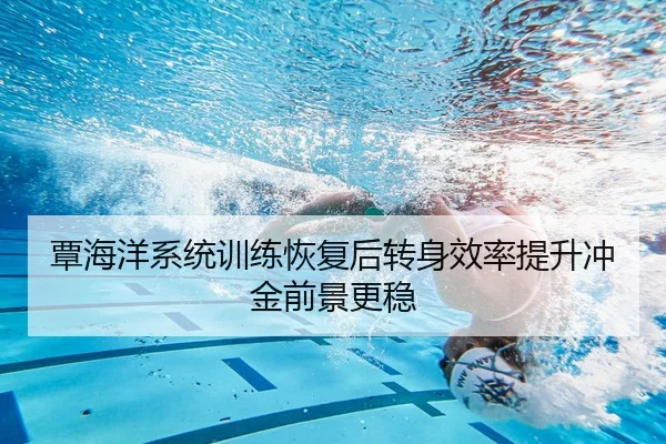 覃海洋系统训练恢复后转身效率提升冲金前景更稳