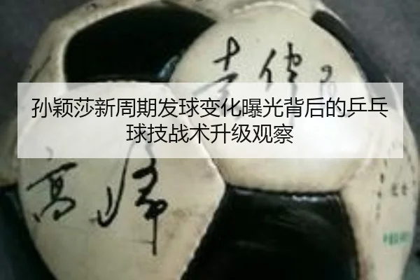 孙颖莎新周期发球变化曝光背后的乒乓球技战术升级观察