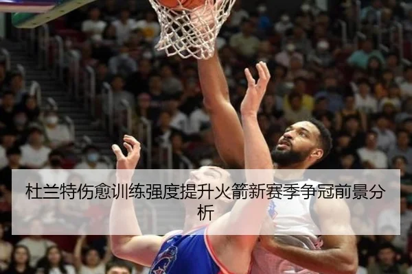 杜兰特伤愈训练强度提升火箭新赛季争冠前景分析