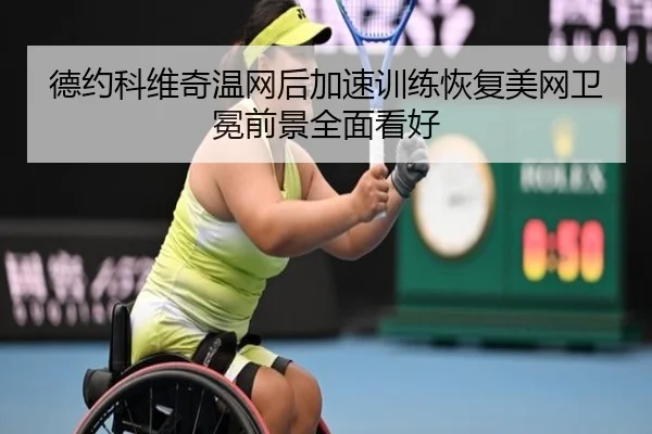 德约科维奇温网后加速训练恢复美网卫冕前景全面看好