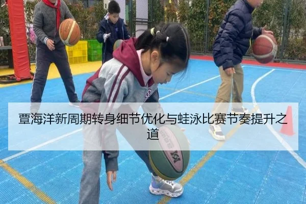 覃海洋新周期转身细节优化与蛙泳比赛节奏提升之道