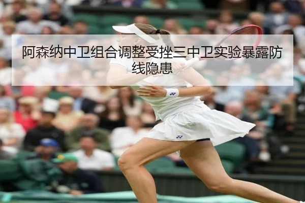 阿森纳中卫组合调整受挫三中卫实验暴露防线隐患