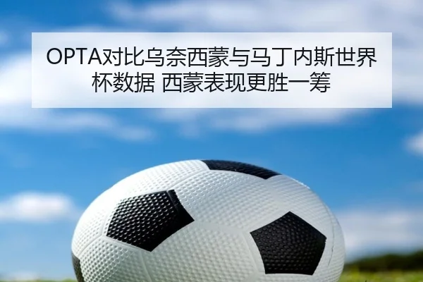 OPTA对比乌奈西蒙与马丁内斯世界杯数据 西蒙表现更胜一筹