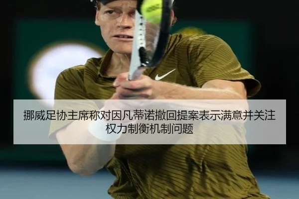 挪威足协主席称对因凡蒂诺撤回提案表示满意并关注权力制衡机制问题