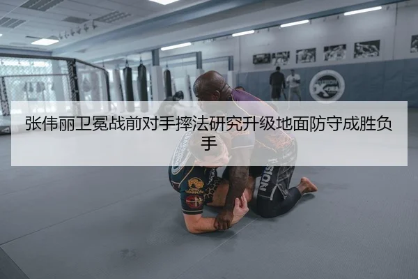 张伟丽卫冕战前对手摔法研究升级地面防守成胜负手